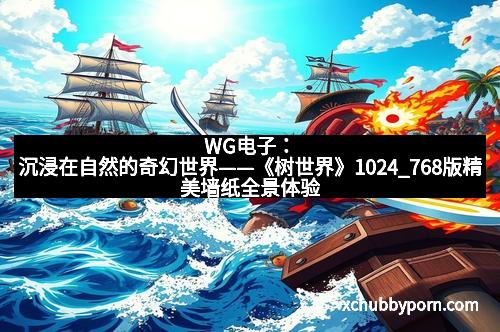 WG电子:沉浸在自然的奇幻世界——《树世界》1024_768版精美墙纸全景体验