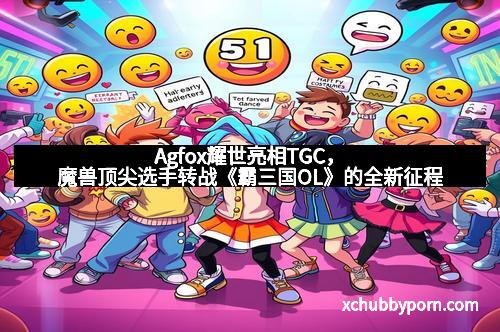 Agfox耀世亮相TGC,魔兽顶尖选手转战《霸三国OL》的全新征程