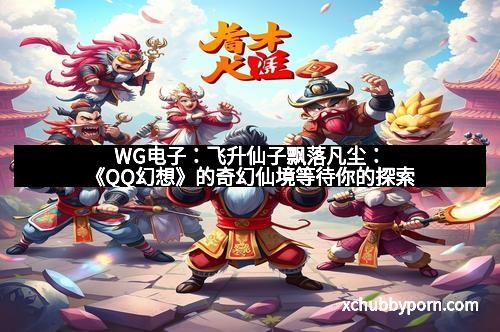 WG电子:飞升仙子飘落凡尘:《QQ幻想》的奇幻仙境等待你的探索